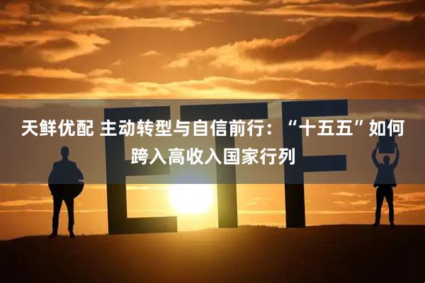 天鲜优配 主动转型与自信前行：“十五五”如何跨入高收入国家行列