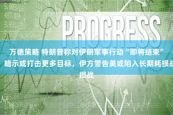 万德策略 特朗普称对伊朗军事行动“即将结束”,暗示或打击更多目标,伊方警告美或陷入长期耗损战