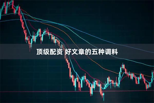 顶级配资 好文章的五种调料