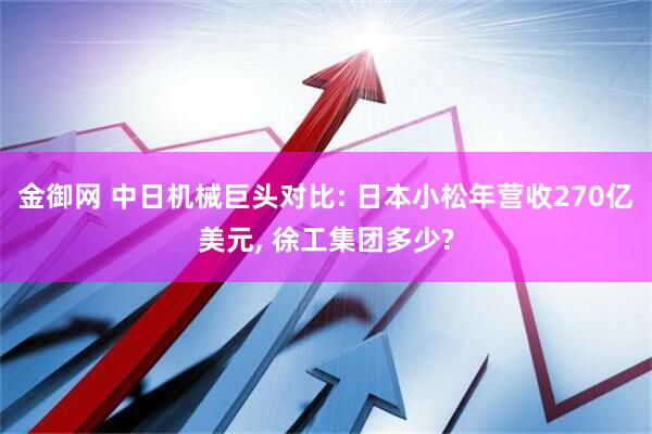 金御网 中日机械巨头对比: 日本小松年营收270亿美元, 徐工集团多少?
