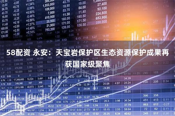 58配资 永安：天宝岩保护区生态资源保护成果再获国家级聚焦