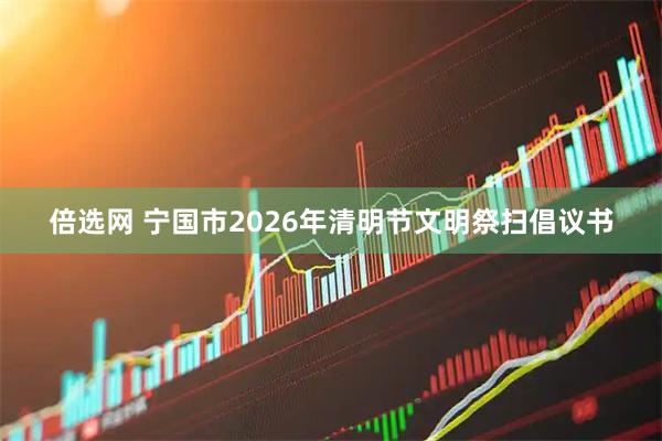 倍选网 宁国市2026年清明节文明祭扫倡议书