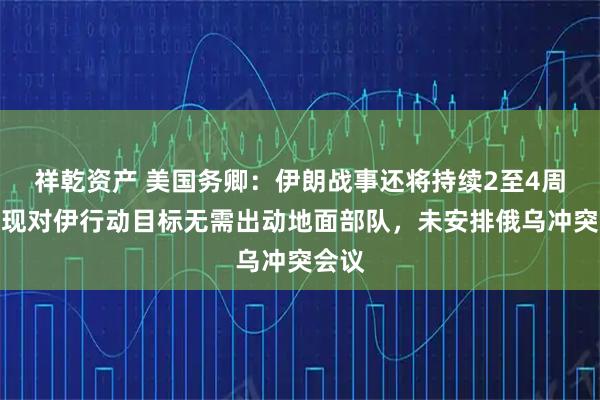 祥乾资产 美国务卿：伊朗战事还将持续2至4周，实现对伊行动目标无需出动地面部队，未安排俄乌冲突会议