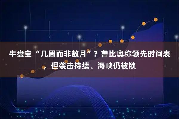 牛盘宝 “几周而非数月”？鲁比奥称领先时间表，但袭击持续、海峡仍被锁