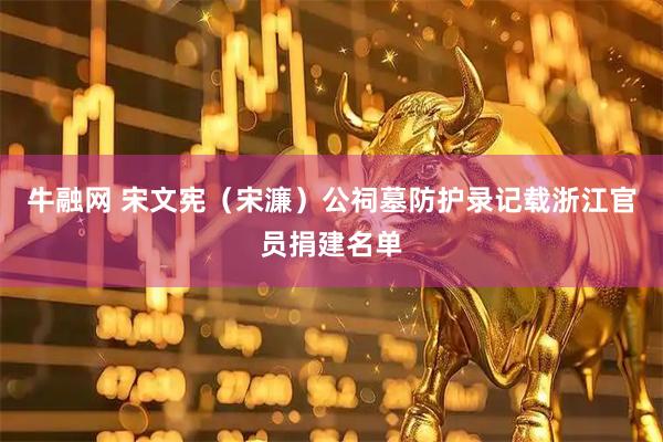 牛融网 宋文宪（宋濂）公祠墓防护录记载浙江官员捐建名单
