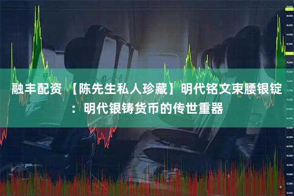 融丰配资 【陈先生私人珍藏】明代铭文束腰银锭：明代银铸货币的传世重器