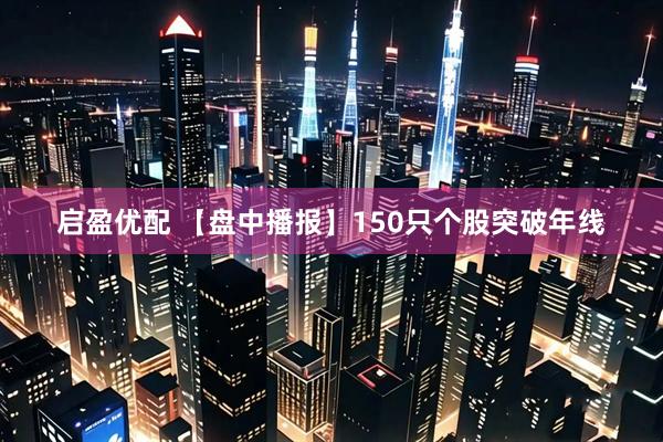 启盈优配 【盘中播报】150只个股突破年线