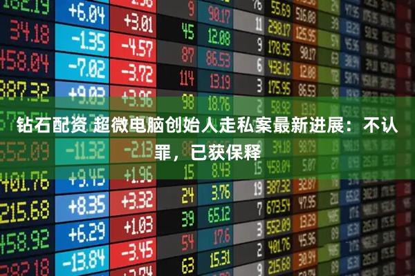 钻石配资 超微电脑创始人走私案最新进展：不认罪，已获保释