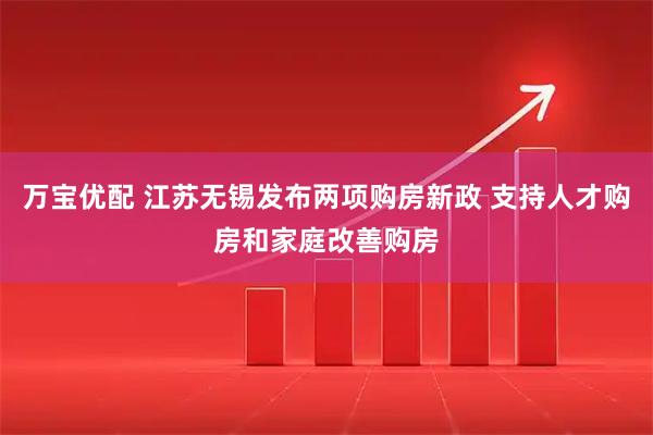 万宝优配 江苏无锡发布两项购房新政 支持人才购房和家庭改善购房