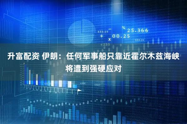 升富配资 伊朗：任何军事船只靠近霍尔木兹海峡将遭到强硬应对
