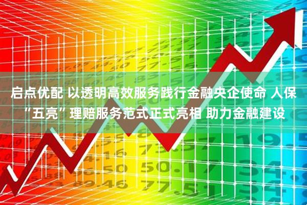 启点优配 以透明高效服务践行金融央企使命 人保“五亮”理赔服务范式正式亮相 助力金融建设