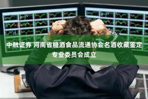 中融证券 河南省糖酒食品流通协会名酒收藏鉴定专业委员会成立