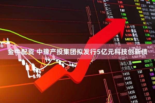 金牛配资 中豫产投集团拟发行5亿元科技创新债