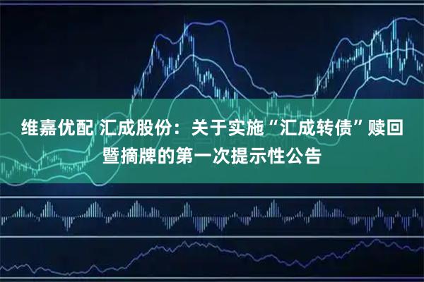 维嘉优配 汇成股份：关于实施“汇成转债”赎回暨摘牌的第一次提示性公告
