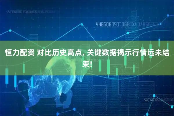 恒力配资 对比历史高点, 关键数据揭示行情远未结束!