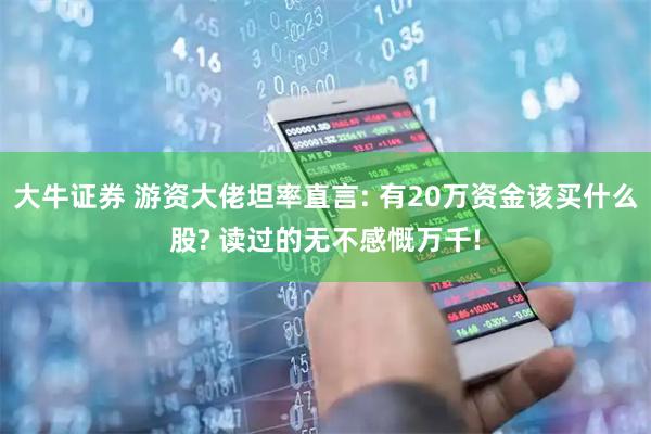 大牛证券 游资大佬坦率直言: 有20万资金该买什么股? 读过的无不感慨万千!