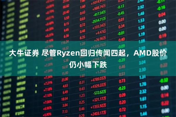 大牛证券 尽管Ryzen回归传闻四起，AMD股价仍小幅下跌