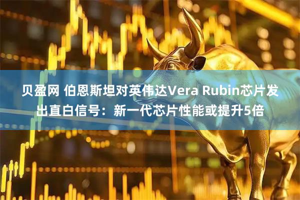 贝盈网 伯恩斯坦对英伟达Vera Rubin芯片发出直白信号：新一代芯片性能或提升5倍