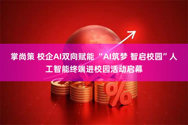 掌尚策 校企AI双向赋能 “AI筑梦 智启校园”人工智能终端进校园活动启幕