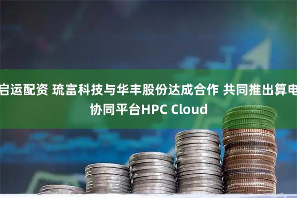 启运配资 琉富科技与华丰股份达成合作 共同推出算电协同平台HPC Cloud