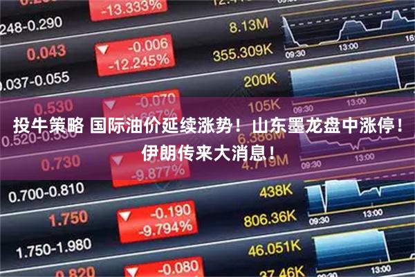 投牛策略 国际油价延续涨势！山东墨龙盘中涨停！伊朗传来大消息！
