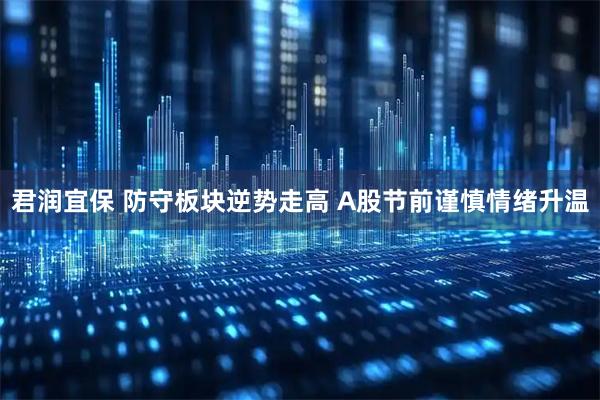 君润宜保 防守板块逆势走高 A股节前谨慎情绪升温