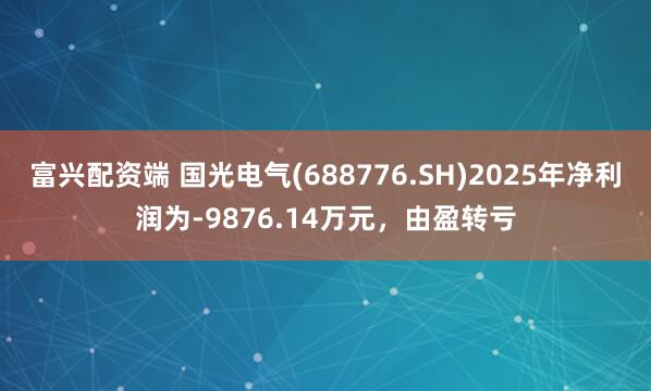 富兴配资端 国光电气(688776.SH)2025年净利润为-9876.14万元，由盈转亏