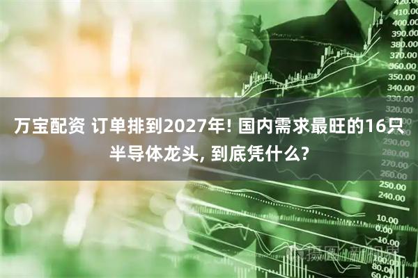 万宝配资 订单排到2027年! 国内需求最旺的16只半导体龙头, 到底凭什么?
