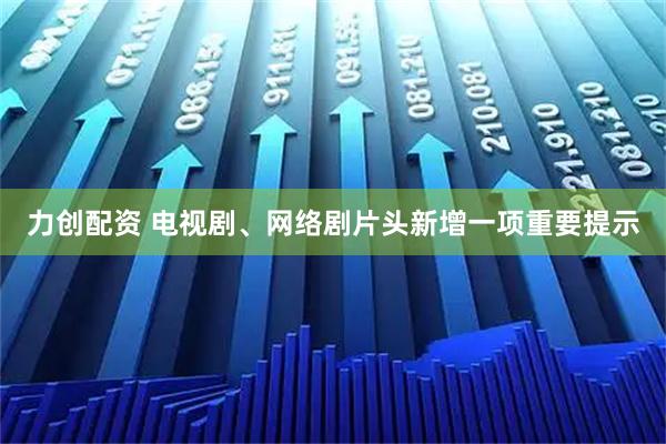 力创配资 电视剧、网络剧片头新增一项重要提示