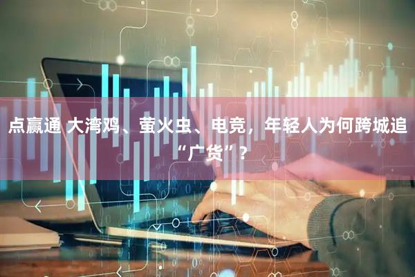 点赢通 大湾鸡、萤火虫、电竞，年轻人为何跨城追 “广货”？