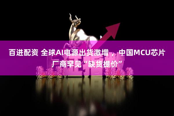 百进配资 全球AI电源出货激增 ，中国MCU芯片厂商罕见“缺货提价”