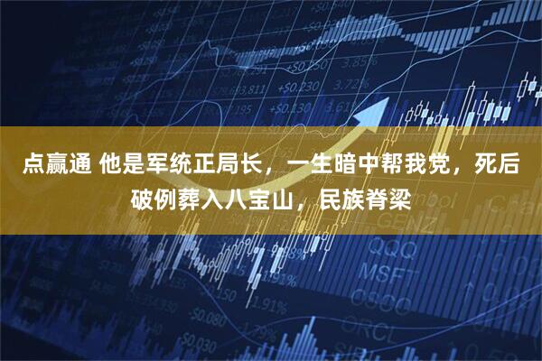 点赢通 他是军统正局长，一生暗中帮我党，死后破例葬入八宝山，民族脊梁