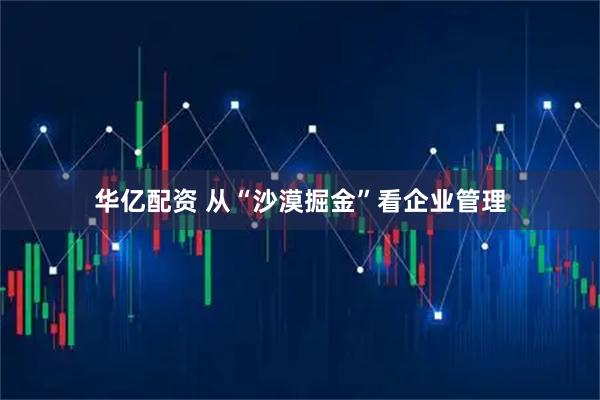 华亿配资 从“沙漠掘金”看企业管理