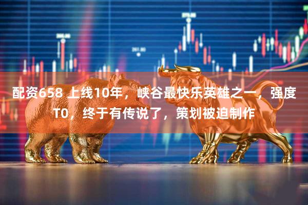 配资658 上线10年，峡谷最快乐英雄之一，强度T0，终于有传说了，策划被迫制作