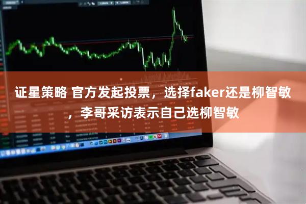证星策略 官方发起投票，选择faker还是柳智敏，李哥采访表示自己选柳智敏