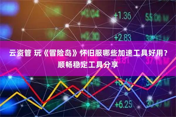 云资管 玩《冒险岛》怀旧服哪些加速工具好用?顺畅稳定工具分享