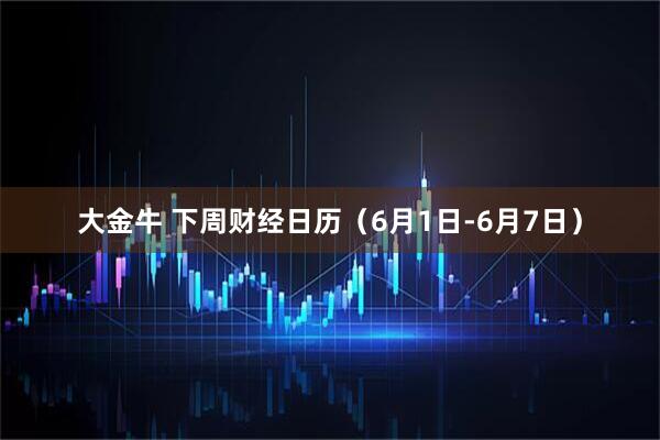 大金牛 下周财经日历（6月1日-6月7日）