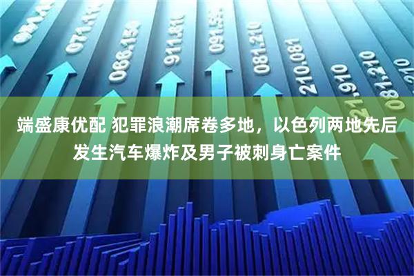 端盛康优配 犯罪浪潮席卷多地，以色列两地先后发生汽车爆炸及男子被刺身亡案件