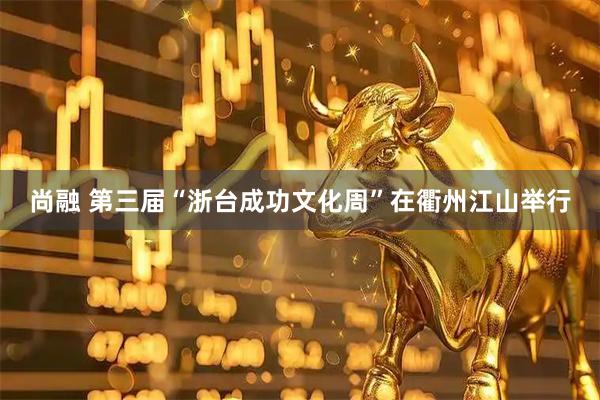 尚融 第三届“浙台成功文化周”在衢州江山举行