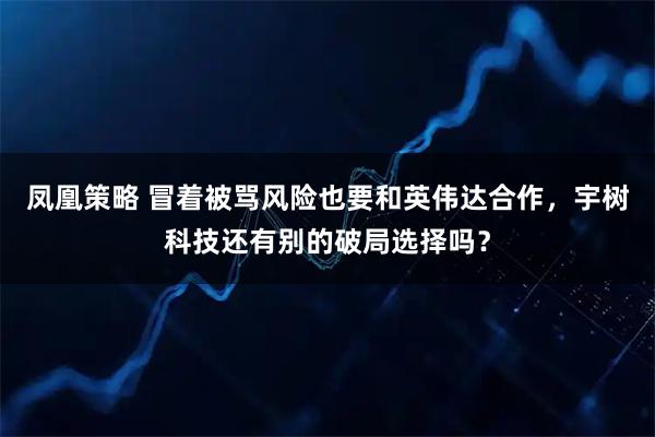 凤凰策略 冒着被骂风险也要和英伟达合作,宇树科技还有别的破局选择吗?
