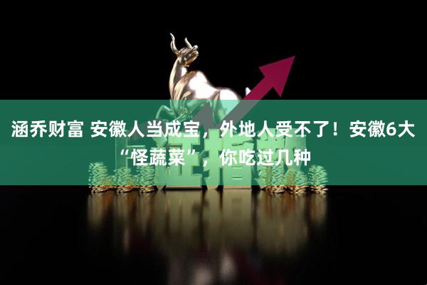 涵乔财富 安徽人当成宝，外地人受不了！安徽6大“怪蔬菜”，你吃过几种