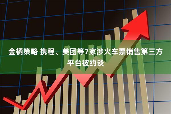 金橘策略 携程、美团等7家涉火车票销售第三方平台被约谈
