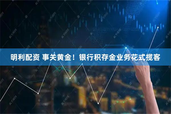 明利配资 事关黄金！银行积存金业务花式揽客