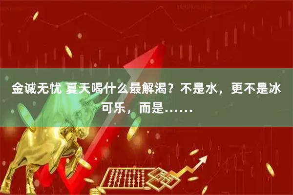 金诚无忧 夏天喝什么最解渴?不是水,更不是冰可乐,而是……
