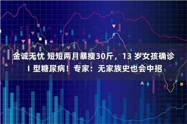 金诚无忧 短短两月暴瘦30斤,13 岁女孩确诊Ⅰ型糖尿病!专家:无家族史也会中招