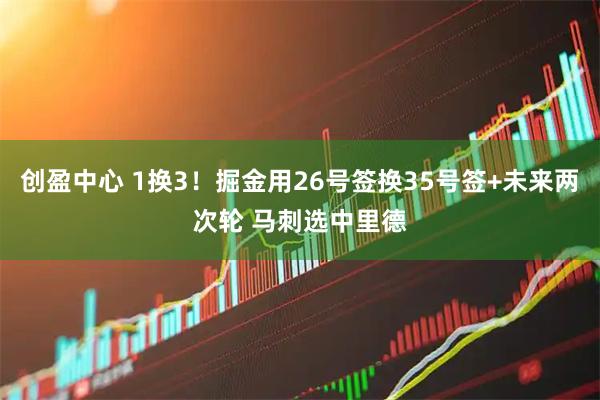 创盈中心 1换3！掘金用26号签换35号签+未来两次轮 马刺选中里德