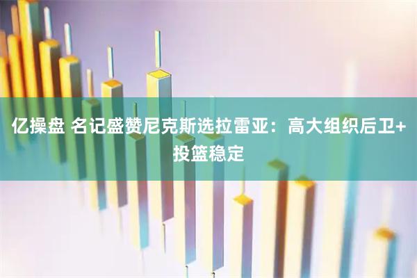 亿操盘 名记盛赞尼克斯选拉雷亚：高大组织后卫+投篮稳定