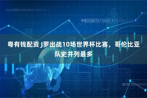 粤有钱配资 J罗出战10场世界杯比赛，哥伦比亚队史并列最多