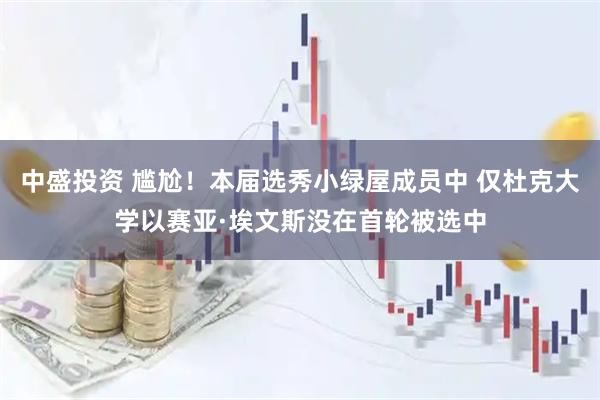 中盛投资 尴尬！本届选秀小绿屋成员中 仅杜克大学以赛亚·埃文斯没在首轮被选中