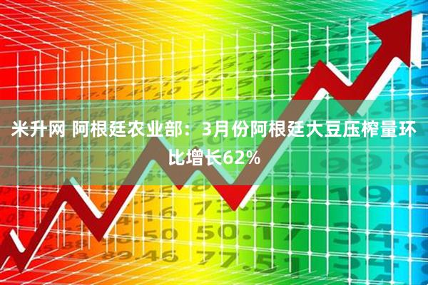 米升网 阿根廷农业部:3月份阿根廷大豆压榨量环比增长62%